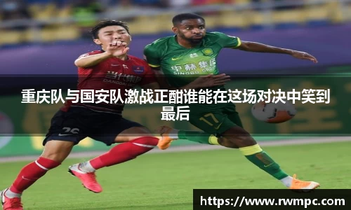 重庆队与国安队激战正酣谁能在这场对决中笑到最后