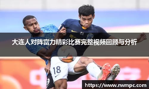 大连人对阵富力精彩比赛完整视频回顾与分析